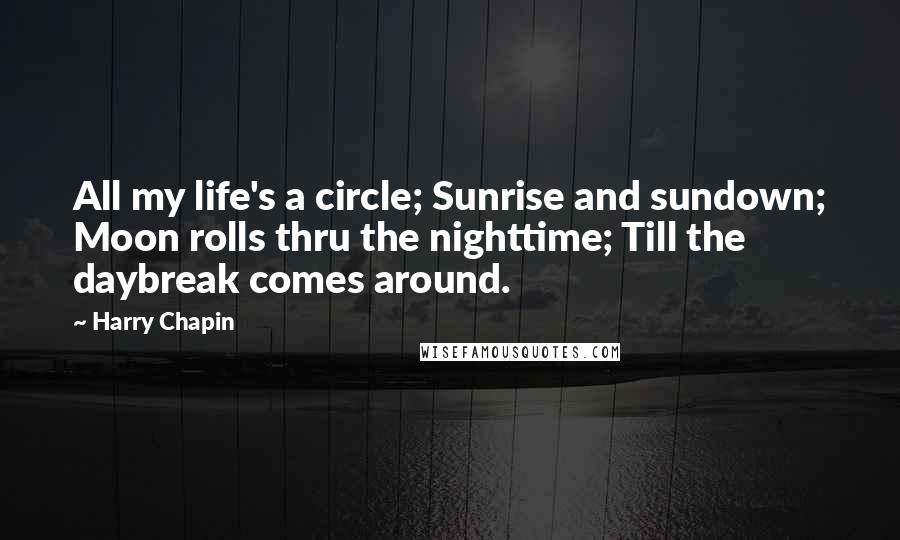 Harry Chapin Quotes: All my life's a circle; Sunrise and sundown; Moon rolls thru the nighttime; Till the daybreak comes around.