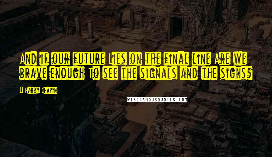 Harry Chapin Quotes: And if our future Lies on the final line Are we brave enough To see the signals and the signs?