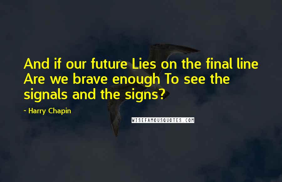 Harry Chapin Quotes: And if our future Lies on the final line Are we brave enough To see the signals and the signs?