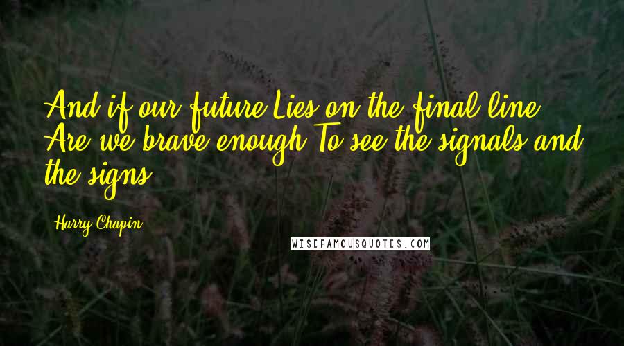 Harry Chapin Quotes: And if our future Lies on the final line Are we brave enough To see the signals and the signs?