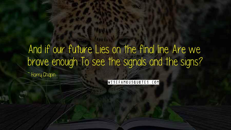 Harry Chapin Quotes: And if our future Lies on the final line Are we brave enough To see the signals and the signs?