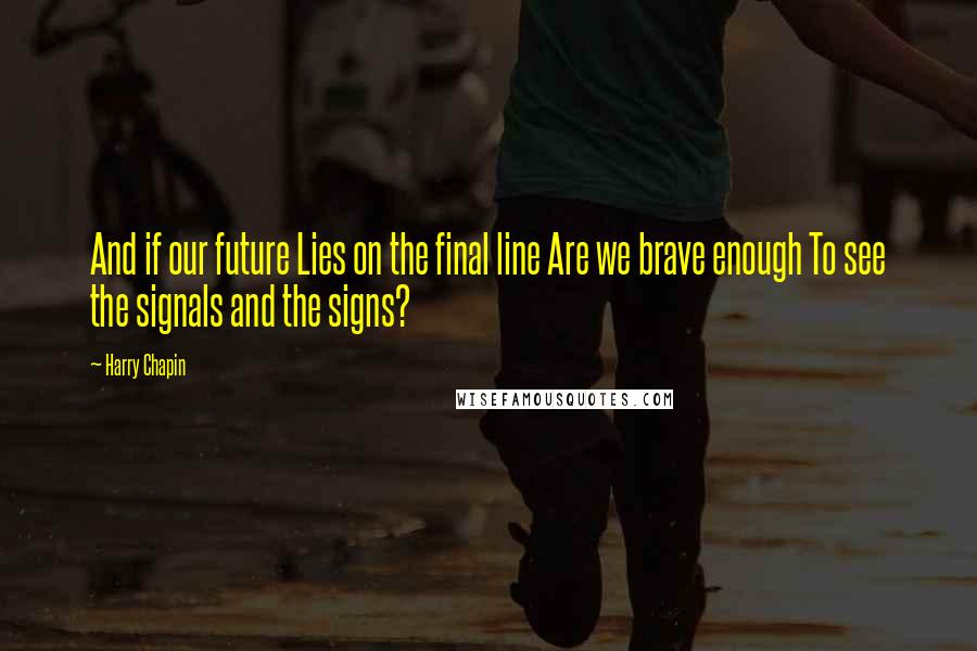 Harry Chapin Quotes: And if our future Lies on the final line Are we brave enough To see the signals and the signs?