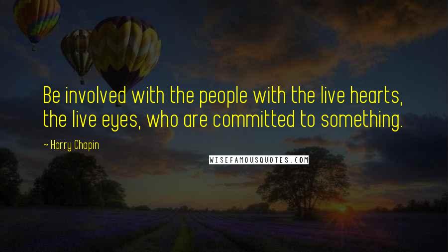 Harry Chapin Quotes: Be involved with the people with the live hearts, the live eyes, who are committed to something.