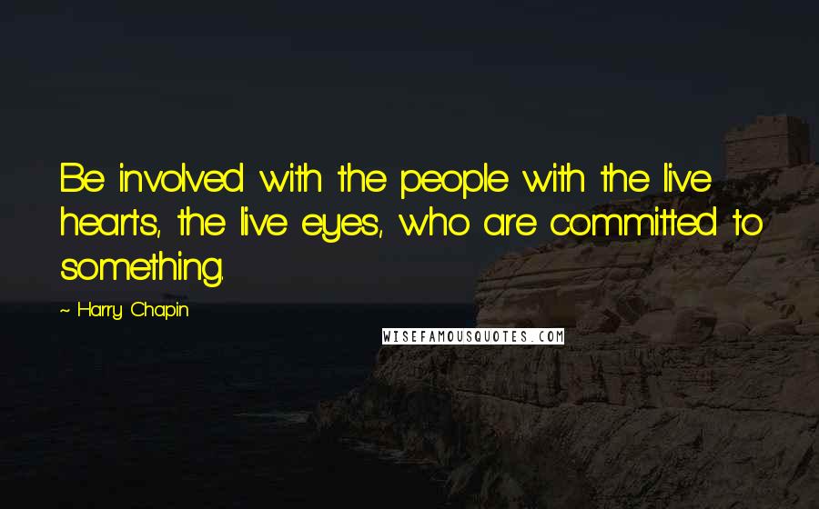 Harry Chapin Quotes: Be involved with the people with the live hearts, the live eyes, who are committed to something.
