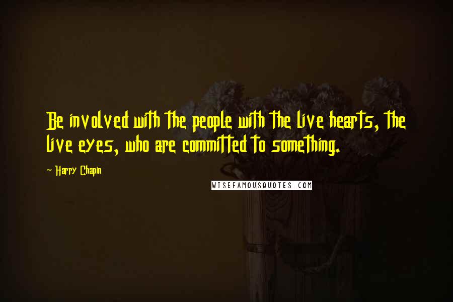 Harry Chapin Quotes: Be involved with the people with the live hearts, the live eyes, who are committed to something.