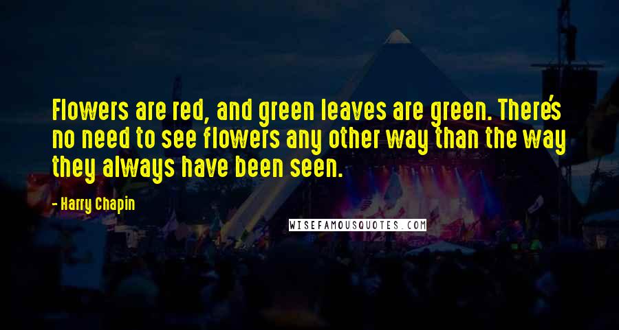 Harry Chapin Quotes: Flowers are red, and green leaves are green. There's no need to see flowers any other way than the way they always have been seen.