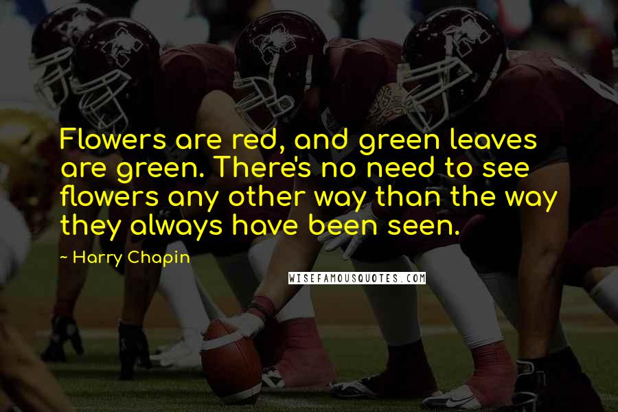 Harry Chapin Quotes: Flowers are red, and green leaves are green. There's no need to see flowers any other way than the way they always have been seen.