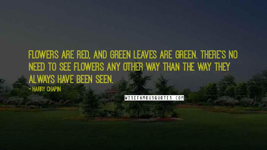 Harry Chapin Quotes: Flowers are red, and green leaves are green. There's no need to see flowers any other way than the way they always have been seen.