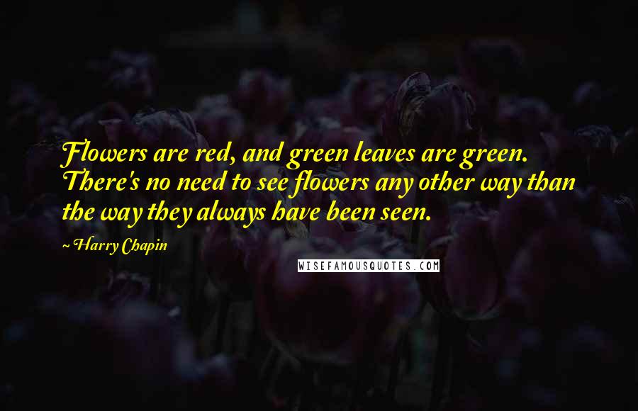 Harry Chapin Quotes: Flowers are red, and green leaves are green. There's no need to see flowers any other way than the way they always have been seen.