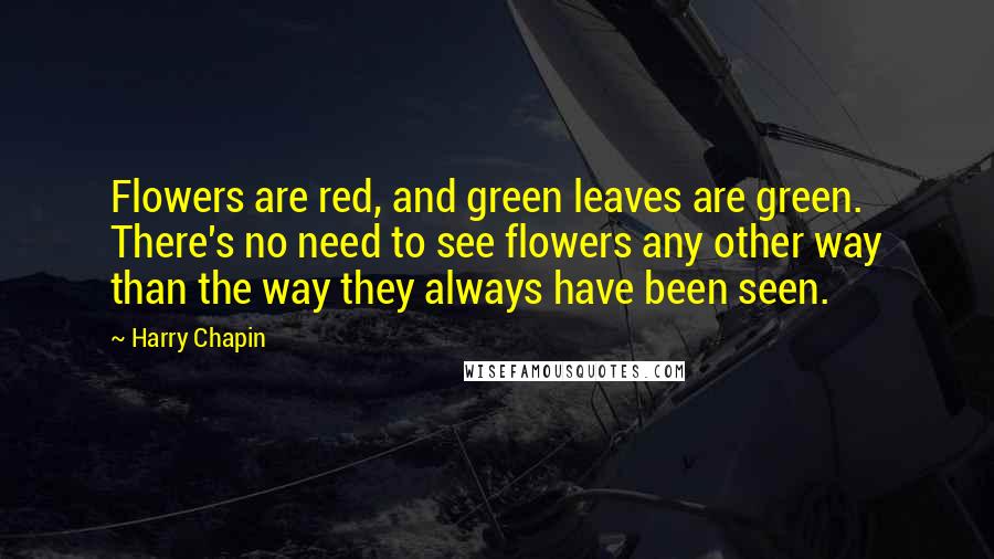 Harry Chapin Quotes: Flowers are red, and green leaves are green. There's no need to see flowers any other way than the way they always have been seen.