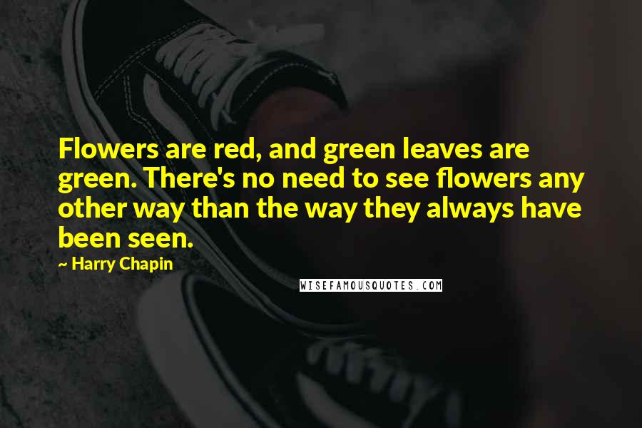 Harry Chapin Quotes: Flowers are red, and green leaves are green. There's no need to see flowers any other way than the way they always have been seen.