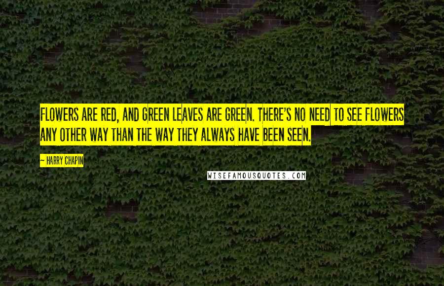 Harry Chapin Quotes: Flowers are red, and green leaves are green. There's no need to see flowers any other way than the way they always have been seen.