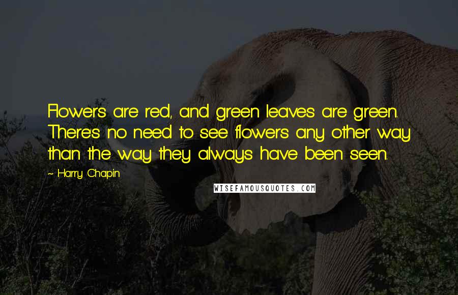 Harry Chapin Quotes: Flowers are red, and green leaves are green. There's no need to see flowers any other way than the way they always have been seen.