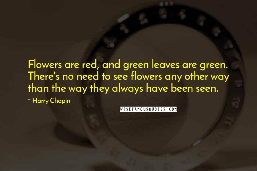 Harry Chapin Quotes: Flowers are red, and green leaves are green. There's no need to see flowers any other way than the way they always have been seen.