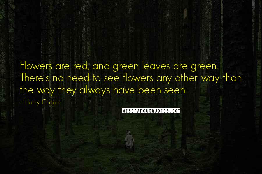 Harry Chapin Quotes: Flowers are red, and green leaves are green. There's no need to see flowers any other way than the way they always have been seen.