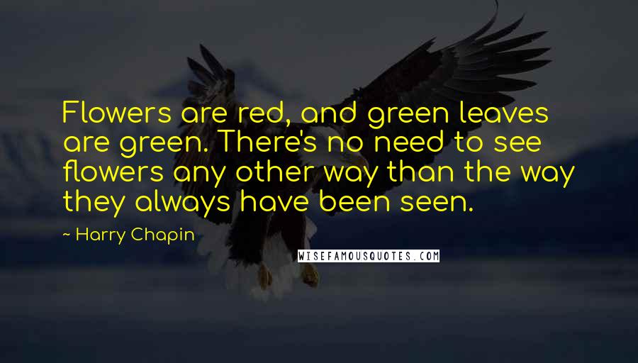 Harry Chapin Quotes: Flowers are red, and green leaves are green. There's no need to see flowers any other way than the way they always have been seen.
