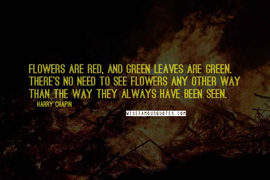 Harry Chapin Quotes: Flowers are red, and green leaves are green. There's no need to see flowers any other way than the way they always have been seen.