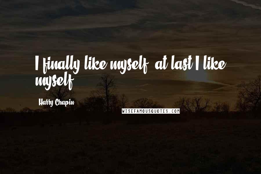 Harry Chapin Quotes: I finally like myself, at last I like myself.