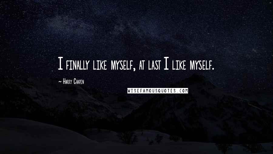 Harry Chapin Quotes: I finally like myself, at last I like myself.