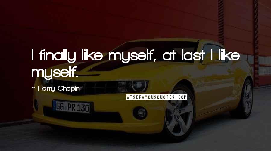 Harry Chapin Quotes: I finally like myself, at last I like myself.