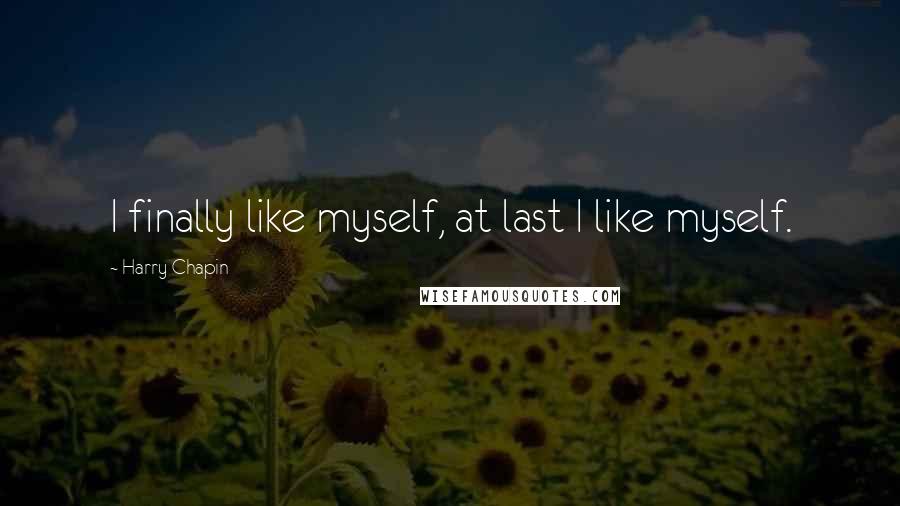 Harry Chapin Quotes: I finally like myself, at last I like myself.