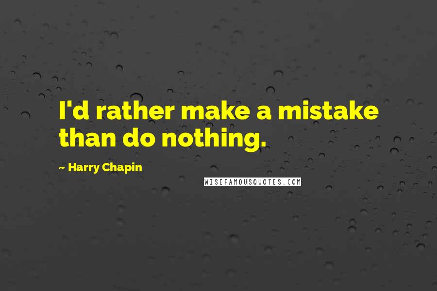 Harry Chapin Quotes: I'd rather make a mistake than do nothing.