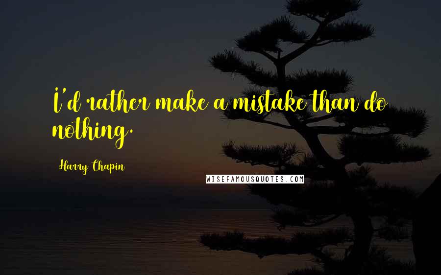 Harry Chapin Quotes: I'd rather make a mistake than do nothing.