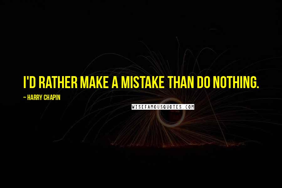 Harry Chapin Quotes: I'd rather make a mistake than do nothing.