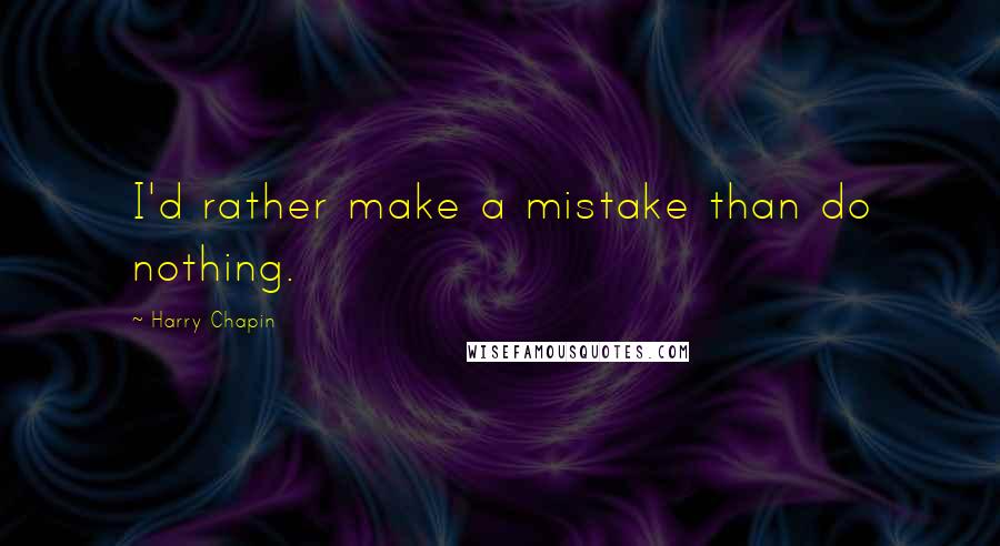 Harry Chapin Quotes: I'd rather make a mistake than do nothing.