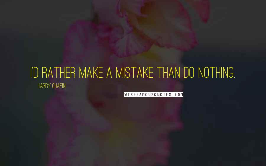 Harry Chapin Quotes: I'd rather make a mistake than do nothing.