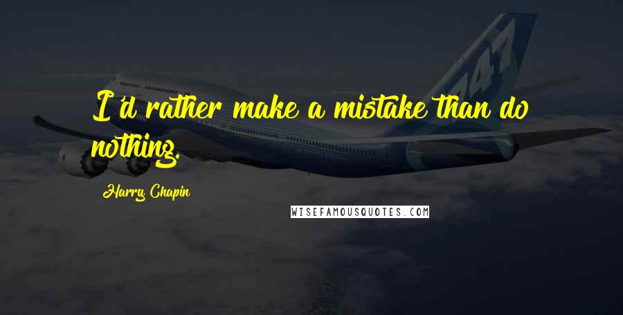 Harry Chapin Quotes: I'd rather make a mistake than do nothing.