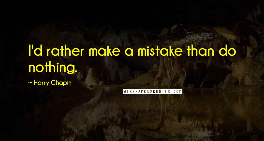 Harry Chapin Quotes: I'd rather make a mistake than do nothing.