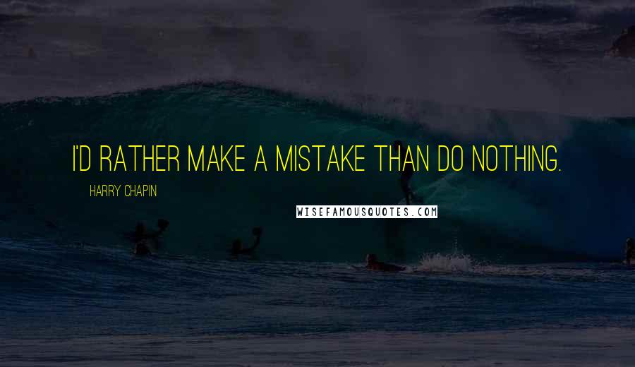 Harry Chapin Quotes: I'd rather make a mistake than do nothing.