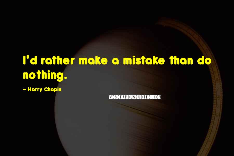 Harry Chapin Quotes: I'd rather make a mistake than do nothing.