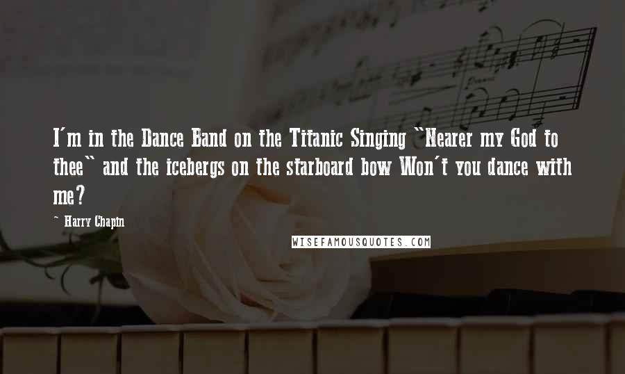 Harry Chapin Quotes: I'm in the Dance Band on the Titanic Singing "Nearer my God to thee" and the icebergs on the starboard bow Won't you dance with me?