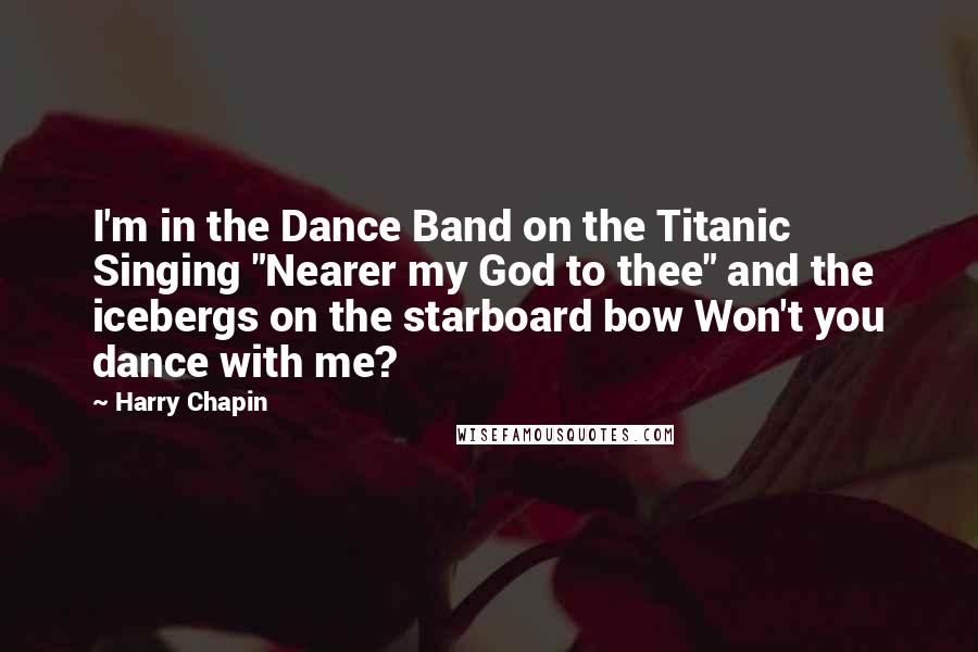 Harry Chapin Quotes: I'm in the Dance Band on the Titanic Singing "Nearer my God to thee" and the icebergs on the starboard bow Won't you dance with me?