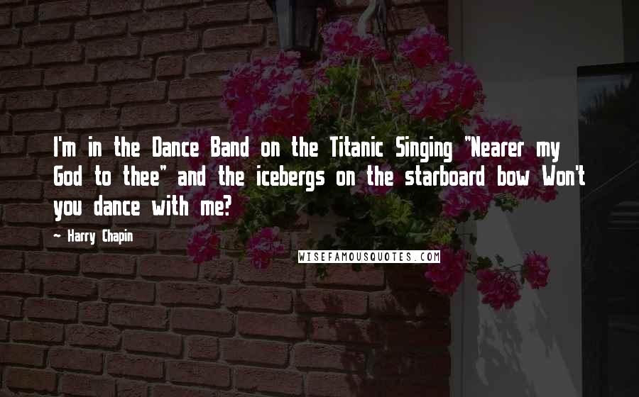 Harry Chapin Quotes: I'm in the Dance Band on the Titanic Singing "Nearer my God to thee" and the icebergs on the starboard bow Won't you dance with me?