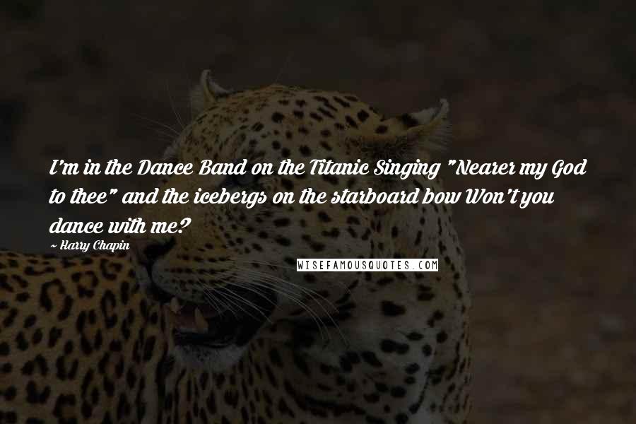 Harry Chapin Quotes: I'm in the Dance Band on the Titanic Singing "Nearer my God to thee" and the icebergs on the starboard bow Won't you dance with me?