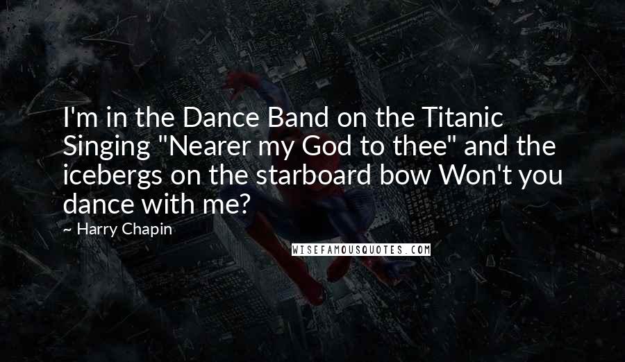 Harry Chapin Quotes: I'm in the Dance Band on the Titanic Singing "Nearer my God to thee" and the icebergs on the starboard bow Won't you dance with me?