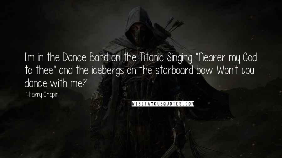 Harry Chapin Quotes: I'm in the Dance Band on the Titanic Singing "Nearer my God to thee" and the icebergs on the starboard bow Won't you dance with me?