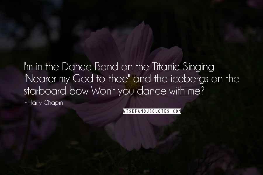 Harry Chapin Quotes: I'm in the Dance Band on the Titanic Singing "Nearer my God to thee" and the icebergs on the starboard bow Won't you dance with me?