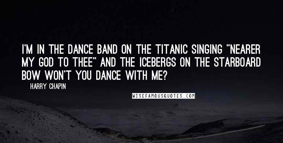 Harry Chapin Quotes: I'm in the Dance Band on the Titanic Singing "Nearer my God to thee" and the icebergs on the starboard bow Won't you dance with me?