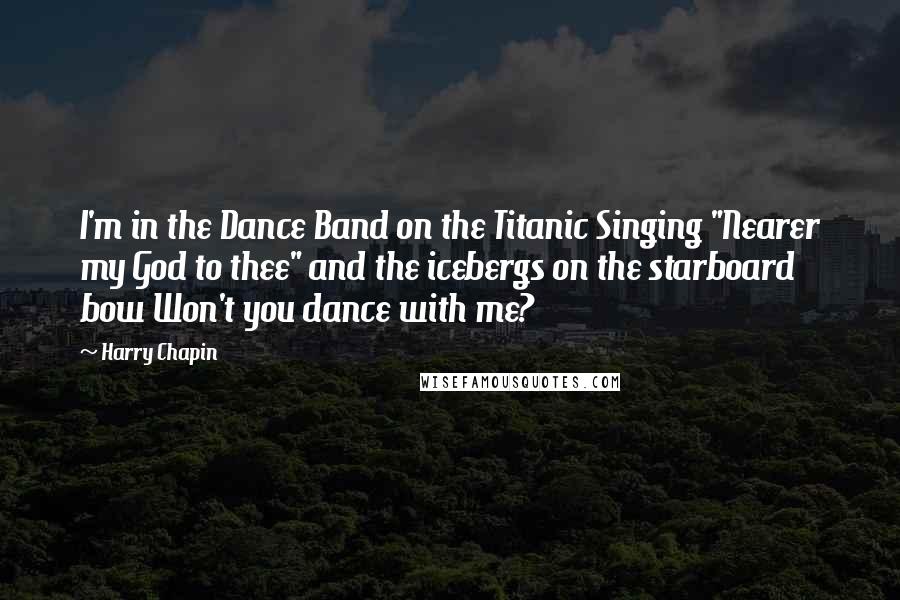 Harry Chapin Quotes: I'm in the Dance Band on the Titanic Singing "Nearer my God to thee" and the icebergs on the starboard bow Won't you dance with me?