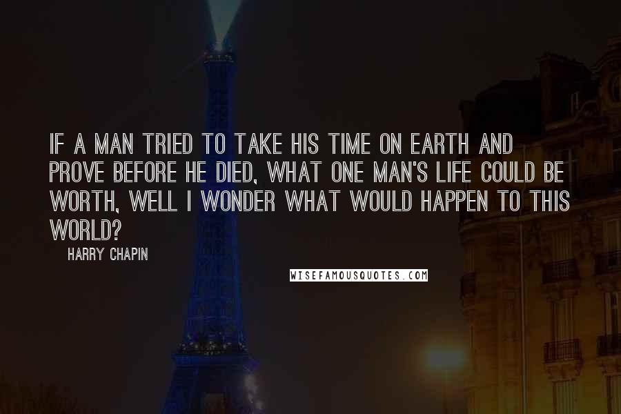 Harry Chapin Quotes: If a man tried to take his time on earth and prove before he died, what one man's life could be worth, well I wonder what would happen to this world?