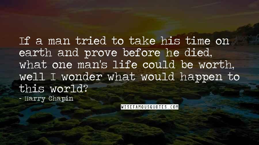 Harry Chapin Quotes: If a man tried to take his time on earth and prove before he died, what one man's life could be worth, well I wonder what would happen to this world?