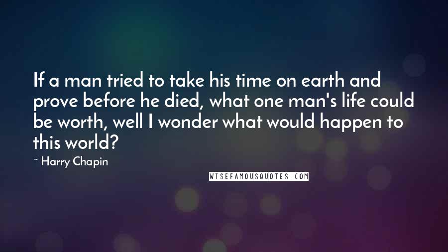 Harry Chapin Quotes: If a man tried to take his time on earth and prove before he died, what one man's life could be worth, well I wonder what would happen to this world?