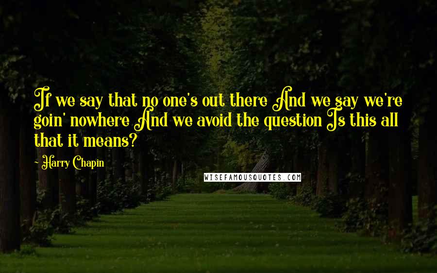 Harry Chapin Quotes: If we say that no one's out there And we say we're goin' nowhere And we avoid the question Is this all that it means?