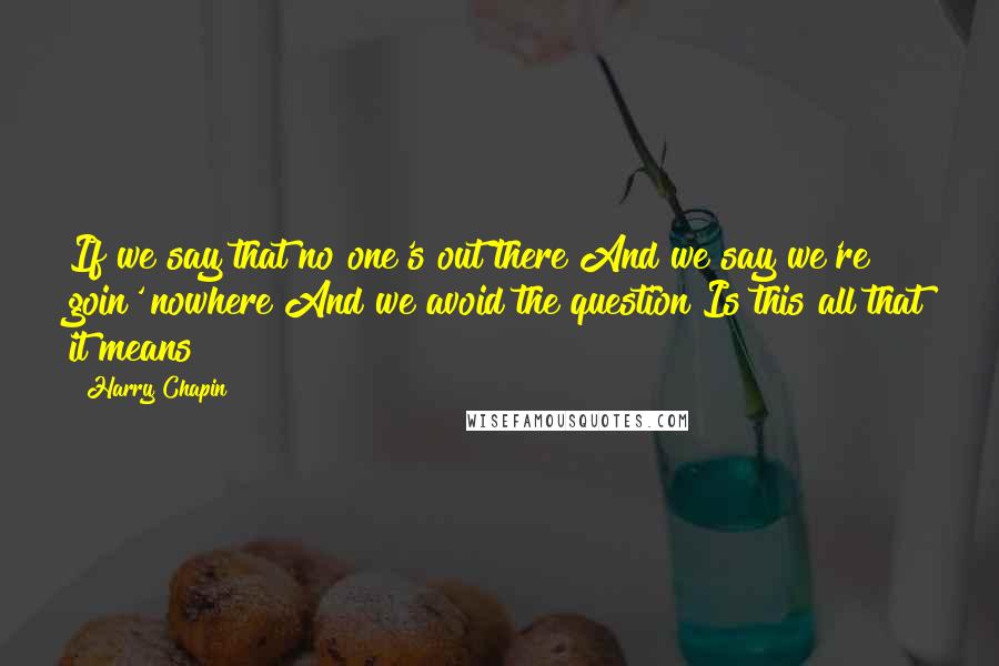 Harry Chapin Quotes: If we say that no one's out there And we say we're goin' nowhere And we avoid the question Is this all that it means?