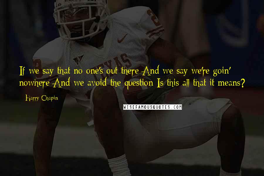 Harry Chapin Quotes: If we say that no one's out there And we say we're goin' nowhere And we avoid the question Is this all that it means?