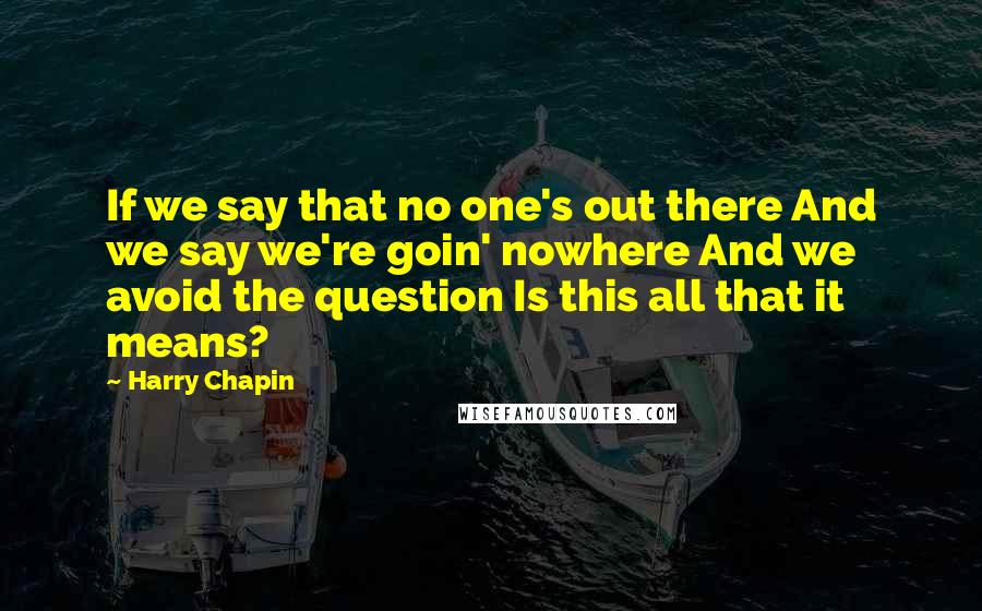 Harry Chapin Quotes: If we say that no one's out there And we say we're goin' nowhere And we avoid the question Is this all that it means?